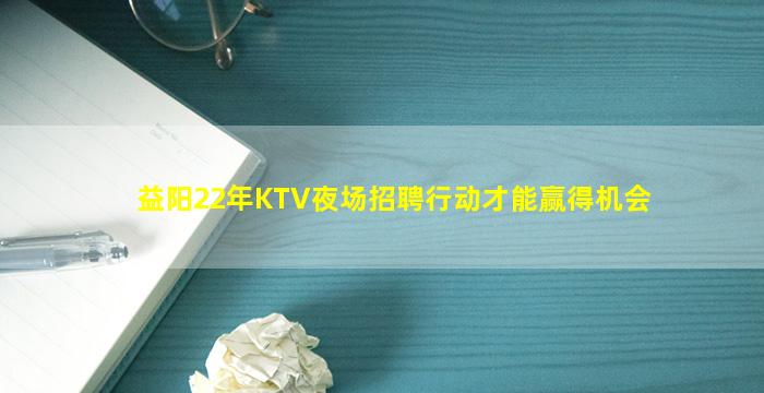 益阳22年KTV夜场招聘行动才能赢得机会